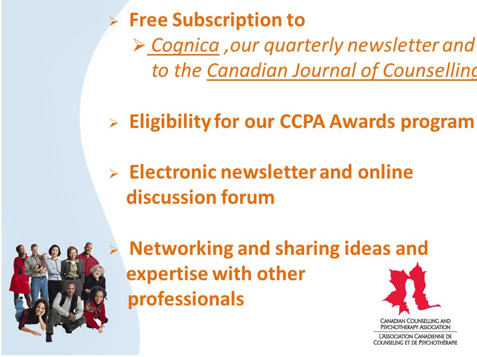  Free Subscription to  Cognica,our quarterly newsletter and to the Canadian Journal of Counselling  Eligibility for our CCPA Awards program  Electronic newsletter and online discussion forum  Networking and sharing ideas and expertise with other professionals