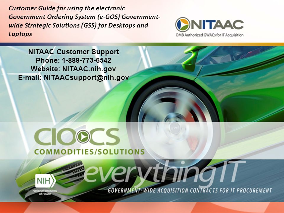 NITAAC Customer Support Phone: Website: NITAAC.nih.gov   Customer Guide for using the electronic Government Ordering System (e-GOS) Government- wide Strategic Solutions (GSS) for Desktops and Laptops