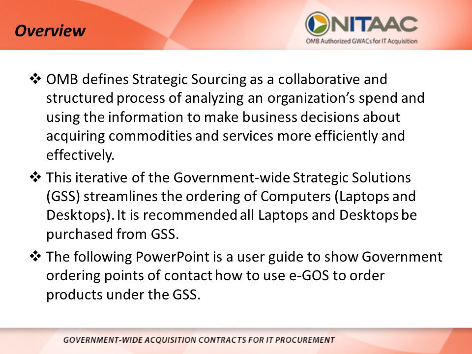 Overview  OMB defines Strategic Sourcing as a collaborative and structured process of analyzing an organization’s spend and using the information to make business decisions about acquiring commodities and services more efficiently and effectively.