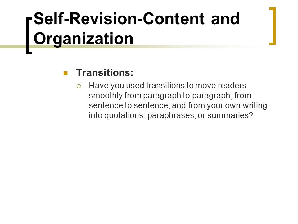 Self-Revision-Content and Organization Transitions:  Have you used transitions to move readers smoothly from paragraph to paragraph; from sentence to sentence; and from your own writing into quotations, paraphrases, or summaries