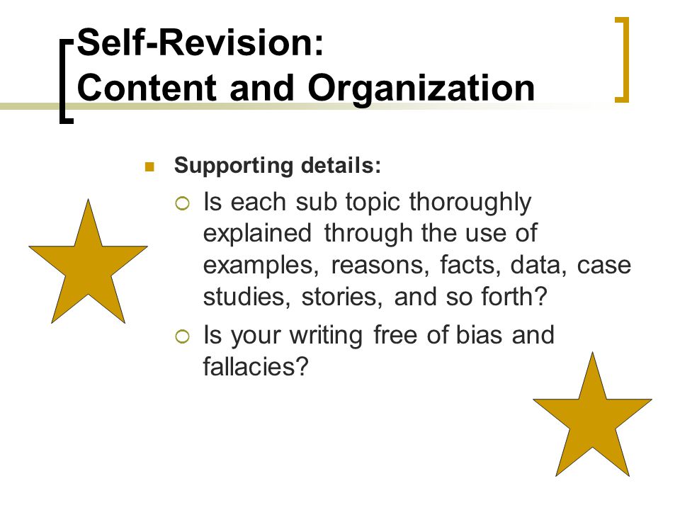 Self-Revision: Content and Organization Supporting details:  Is each sub topic thoroughly explained through the use of examples, reasons, facts, data, case studies, stories, and so forth.