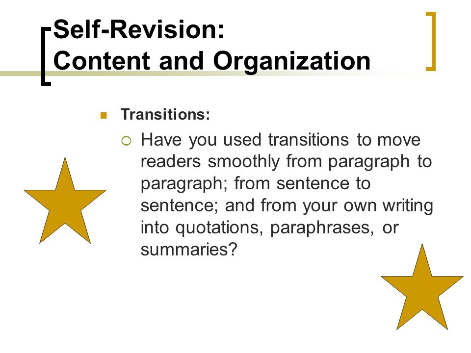 Self-Revision: Content and Organization Transitions:  Have you used transitions to move readers smoothly from paragraph to paragraph; from sentence to sentence; and from your own writing into quotations, paraphrases, or summaries