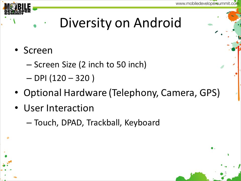 Diversity on Android Screen – Screen Size (2 inch to 50 inch) – DPI (120 – 320 ) Optional Hardware (Telephony, Camera, GPS) User Interaction – Touch, DPAD, Trackball, Keyboard 5