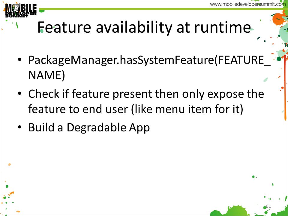 Feature availability at runtime PackageManager.hasSystemFeature(FEATURE_ NAME) Check if feature present then only expose the feature to end user (like menu item for it) Build a Degradable App 81