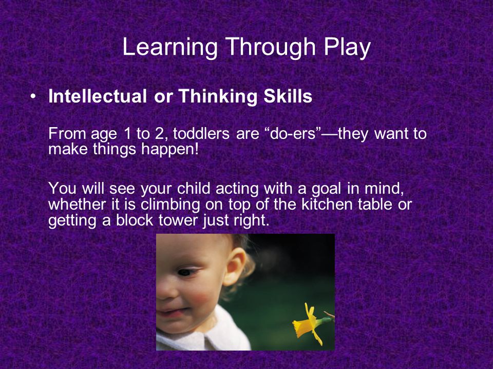 Learning Through Play Intellectual or Thinking Skills From age 1 to 2, toddlers are do-ers —they want to make things happen.