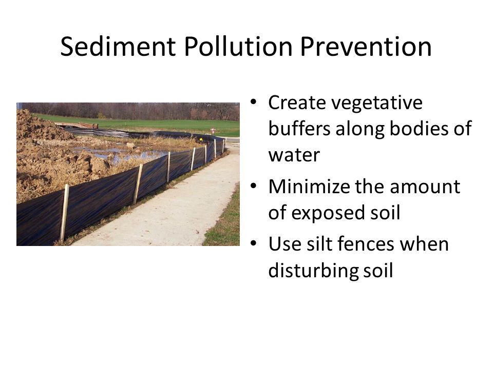 Sediment Pollution Prevention Create vegetative buffers along bodies of water Minimize the amount of exposed soil Use silt fences when disturbing soil