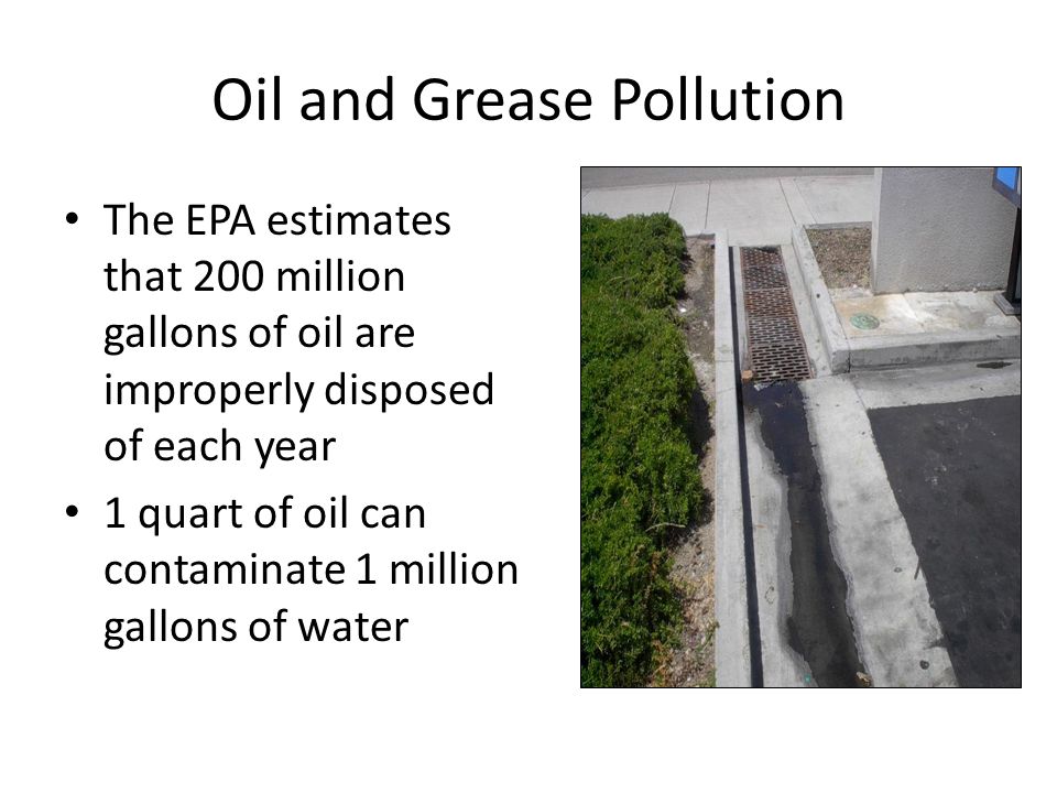 Oil and Grease Pollution The EPA estimates that 200 million gallons of oil are improperly disposed of each year 1 quart of oil can contaminate 1 million gallons of water