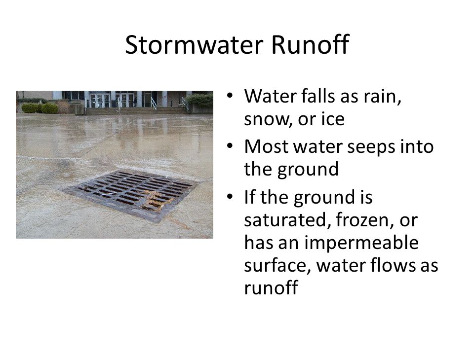 Stormwater Runoff Water falls as rain, snow, or ice Most water seeps into the ground If the ground is saturated, frozen, or has an impermeable surface, water flows as runoff