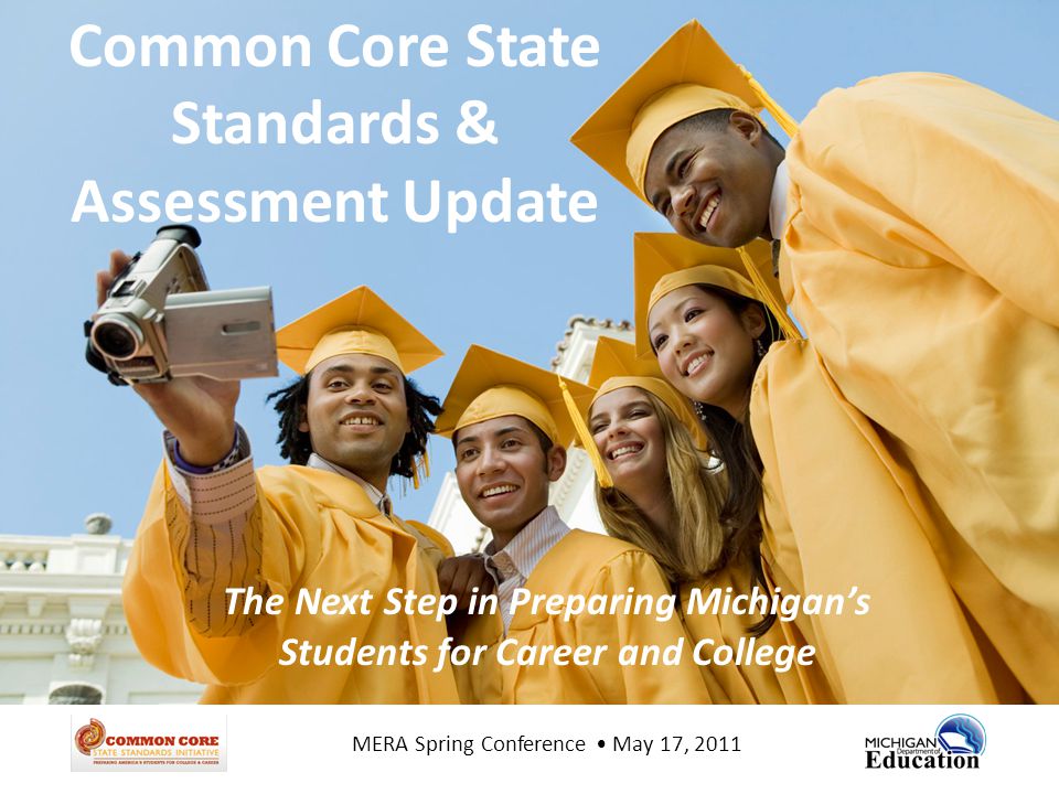 Common Core State Standards & Assessment Update The Next Step in Preparing Michigan’s Students for Career and College MERA Spring Conference May 17, 2011