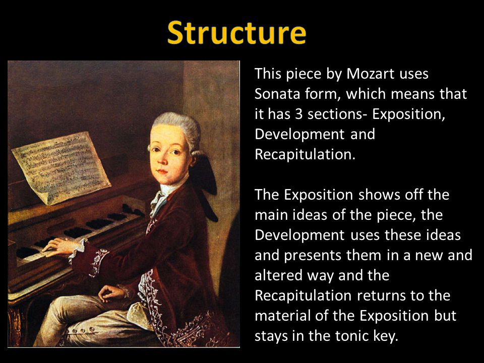 This piece by Mozart uses Sonata form, which means that it has 3 sections- Exposition, Development and Recapitulation.