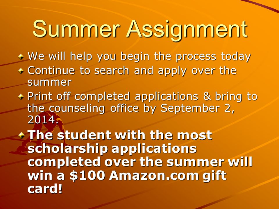 Summer Assignment We will help you begin the process today Continue to search and apply over the summer Print off completed applications & bring to the counseling office by September 2, 2014.