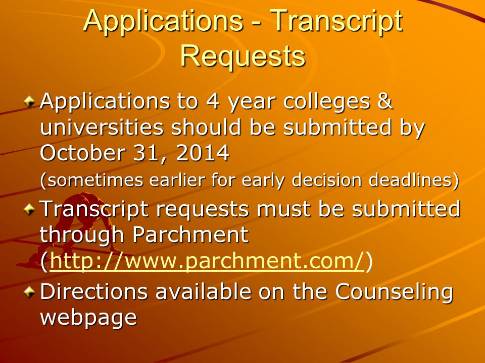 Applications - Transcript Requests Applications to 4 year colleges & universities should be submitted by October 31, 2014 (sometimes earlier for early decision deadlines) (sometimes earlier for early decision deadlines) Transcript requests must be submitted through Parchment ( Transcript requests must be submitted through Parchment (  Directions available on the Counseling webpage