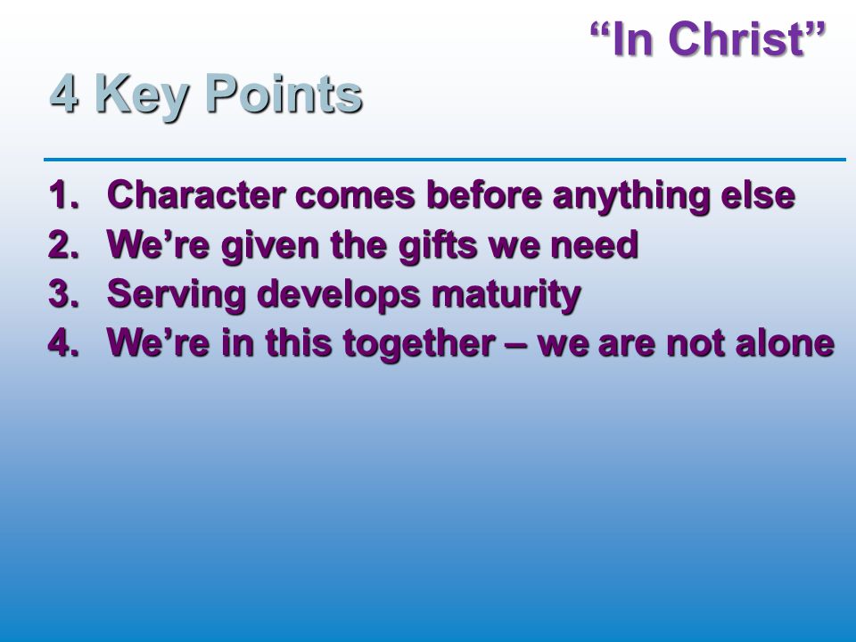 In Christ 4 Key Points 1.Character comes before anything else 2.We’re given the gifts we need 3.Serving develops maturity 4.We’re in this together – we are not alone