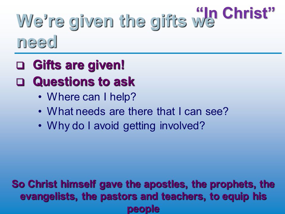 In Christ We’re given the gifts we need  Gifts are given.