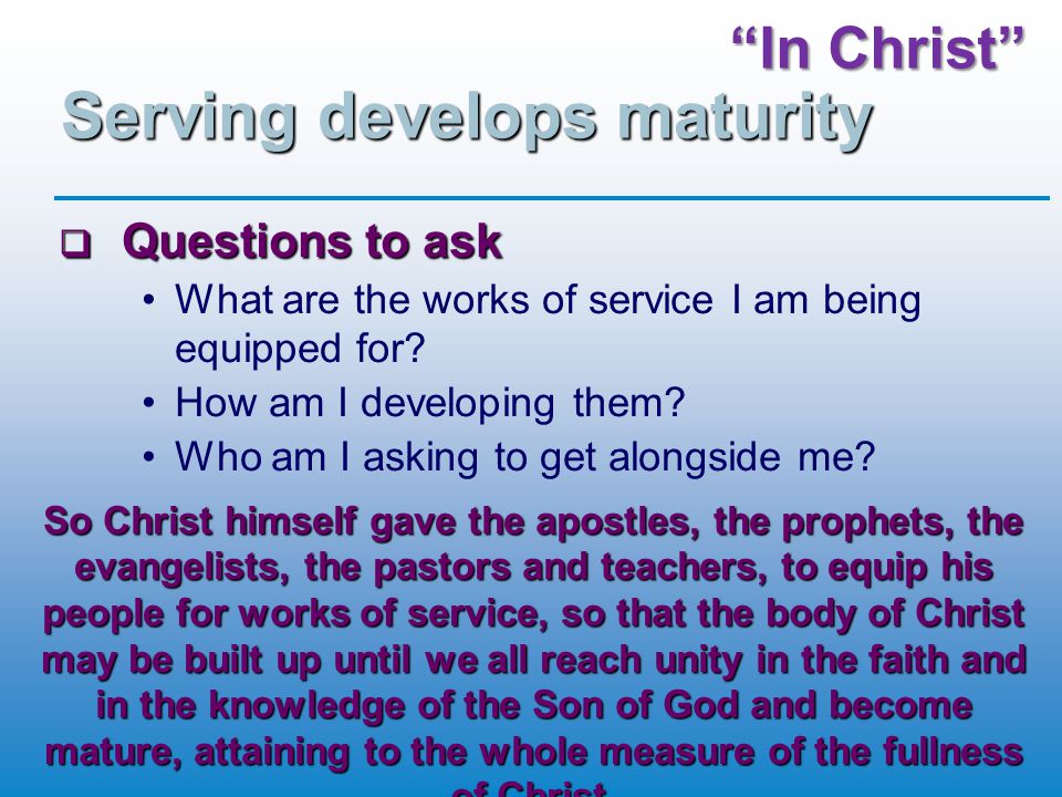 In Christ Serving develops maturity  Questions to ask What are the works of service I am being equipped for.