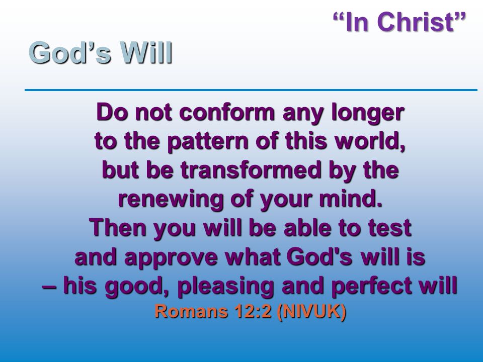 In Christ God’s Will Do not conform any longer to the pattern of this world, but be transformed by the renewing of your mind.