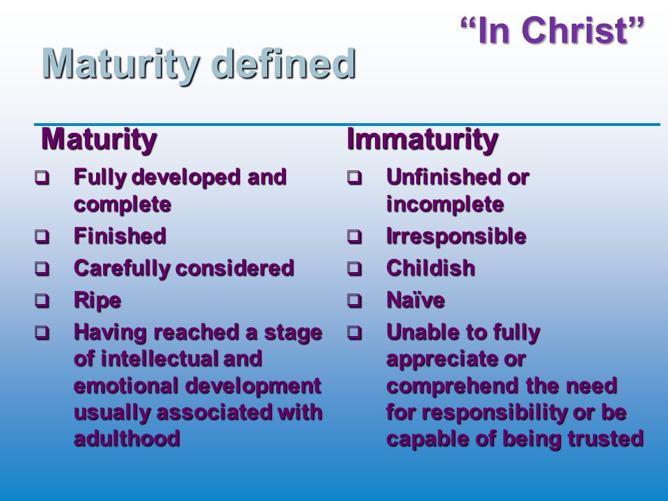 In Christ Maturity defined Maturity  Fully developed and complete  Finished  Carefully considered  Ripe  Having reached a stage of intellectual and emotional development usually associated with adulthood Immaturity  Unfinished or incomplete  Irresponsible  Childish  Naïve  Unable to fully appreciate or comprehend the need for responsibility or be capable of being trusted