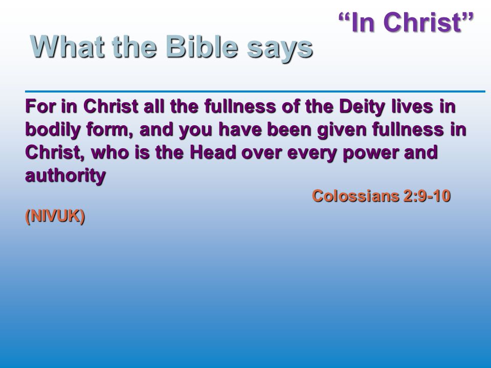In Christ What the Bible says For in Christ all the fullness of the Deity lives in bodily form, and you have been given fullness in Christ, who is the Head over every power and authority Colossians 2:9-10 (NIVUK)