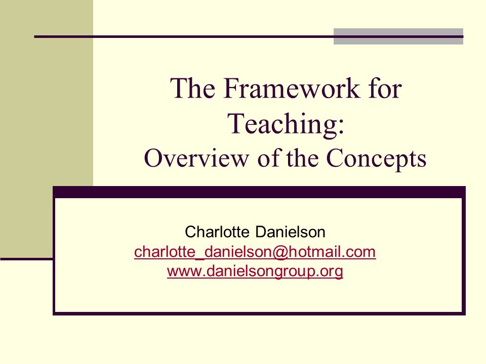 The Framework for Teaching: Overview of the Concepts Charlotte Danielson