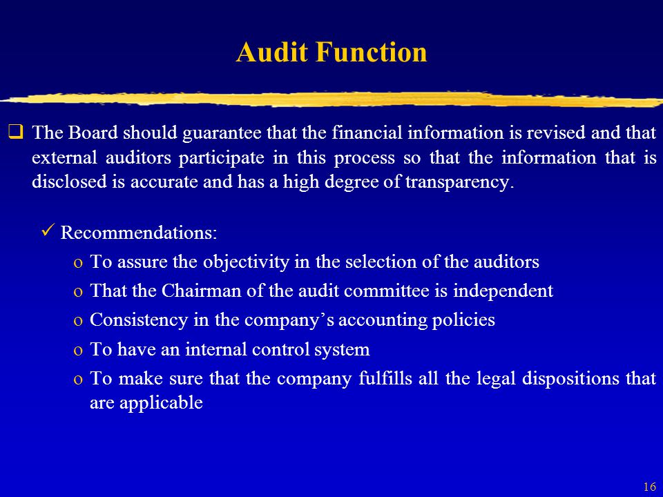16 Audit Function  The Board should guarantee that the financial information is revised and that external auditors participate in this process so that the information that is disclosed is accurate and has a high degree of transparency.