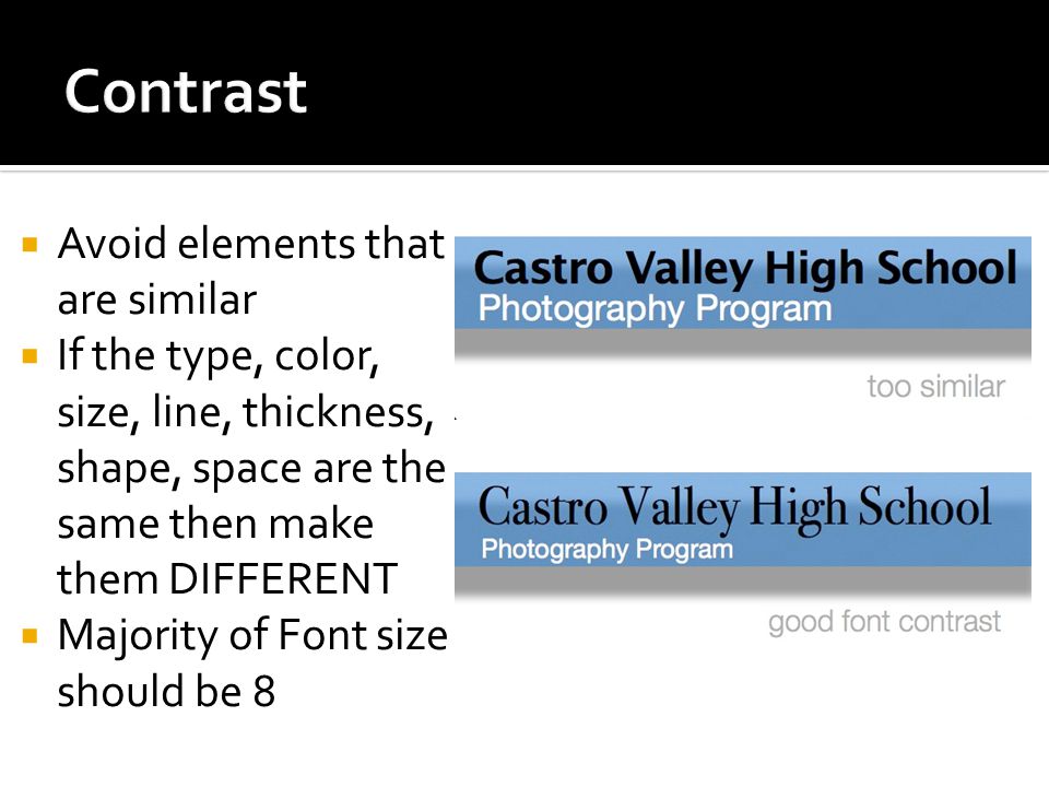  Avoid elements that are similar  If the type, color, size, line, thickness, shape, space are the same then make them DIFFERENT  Majority of Font size should be 8