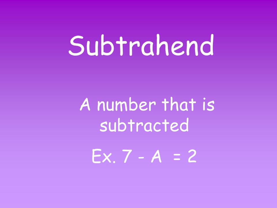 Minuend A number from which another number is subtracted Ex. A - 3 = 2