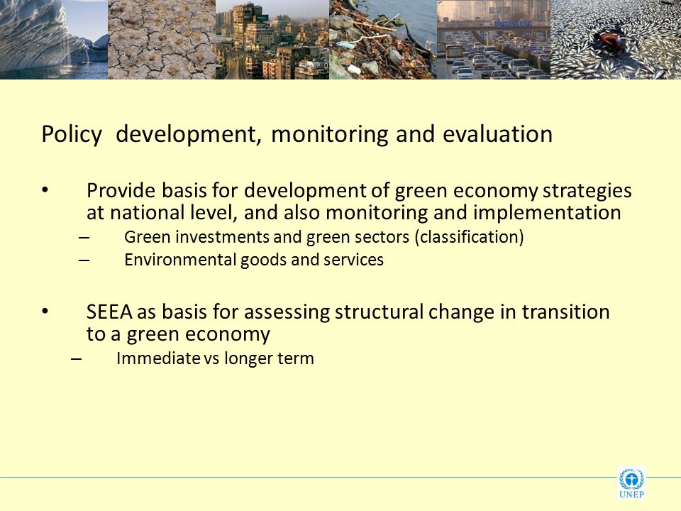 Policy development, monitoring and evaluation Provide basis for development of green economy strategies at national level, and also monitoring and implementation – Green investments and green sectors (classification) – Environmental goods and services SEEA as basis for assessing structural change in transition to a green economy – Immediate vs longer term