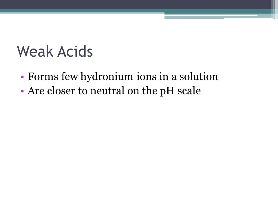 Weak Acids Forms few hydronium ions in a solution Are closer to neutral on the pH scale
