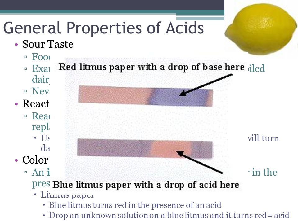 General Properties of Acids Sour Taste ▫F▫Foods that taste sour usually contain acids ▫E▫Examples include lemons, limes, vinegar, and spoiled dairy products.