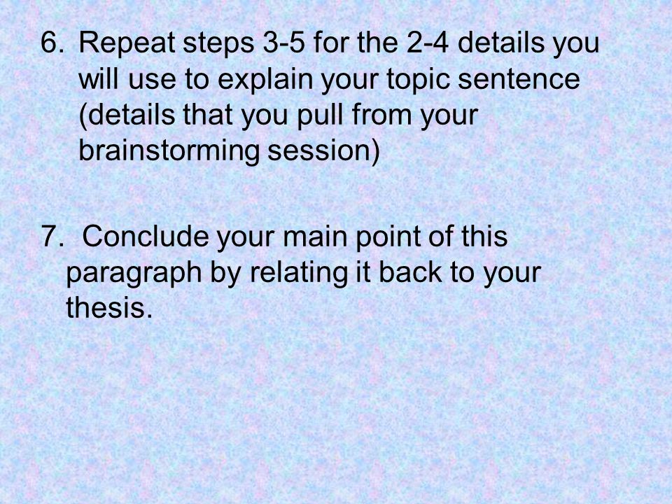 6.Repeat steps 3-5 for the 2-4 details you will use to explain your topic sentence (details that you pull from your brainstorming session) 7.
