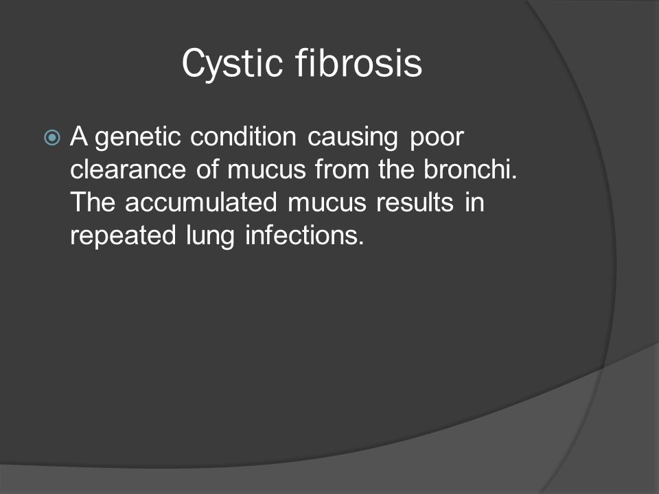 Cystic fibrosis  A genetic condition causing poor clearance of mucus from the bronchi.