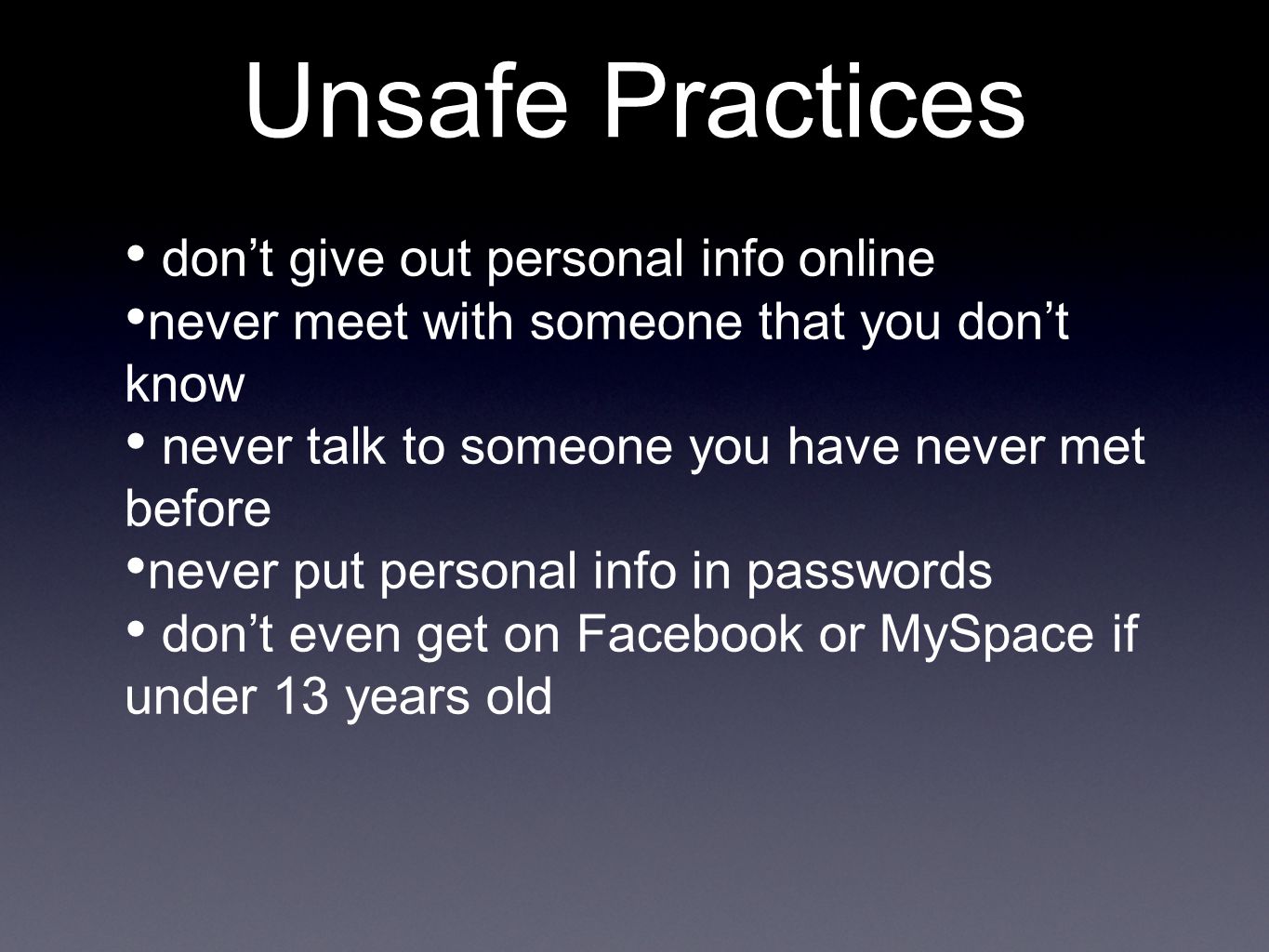 Unsafe Practices don’t give out personal info online never meet with someone that you don’t know never talk to someone you have never met before never put personal info in passwords don’t even get on Facebook or MySpace if under 13 years old