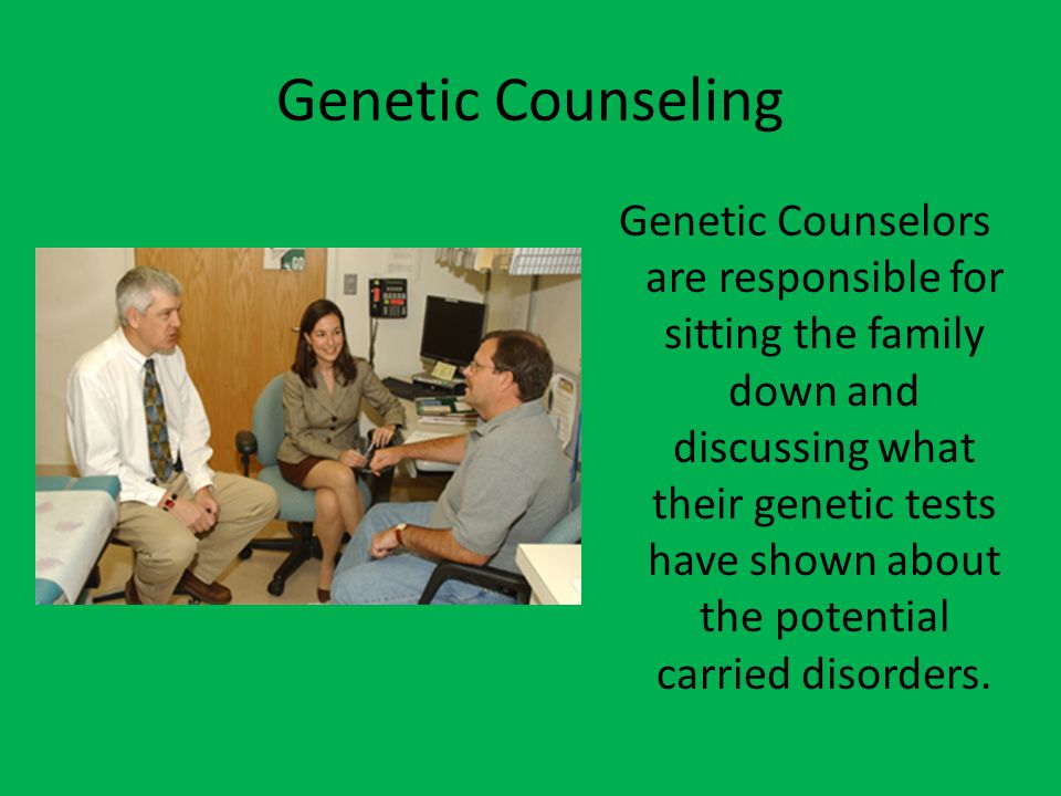 Genetic Counseling Genetic Counselors are responsible for sitting the family down and discussing what their genetic tests have shown about the potential carried disorders.