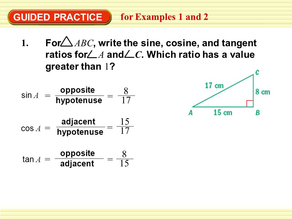 GUIDED PRACTICE for Examples 1 and 2 sin A = hypotenuse opposite = 8 17 cos A hypotenuse adjacent = = tan A adjacent opposite = =