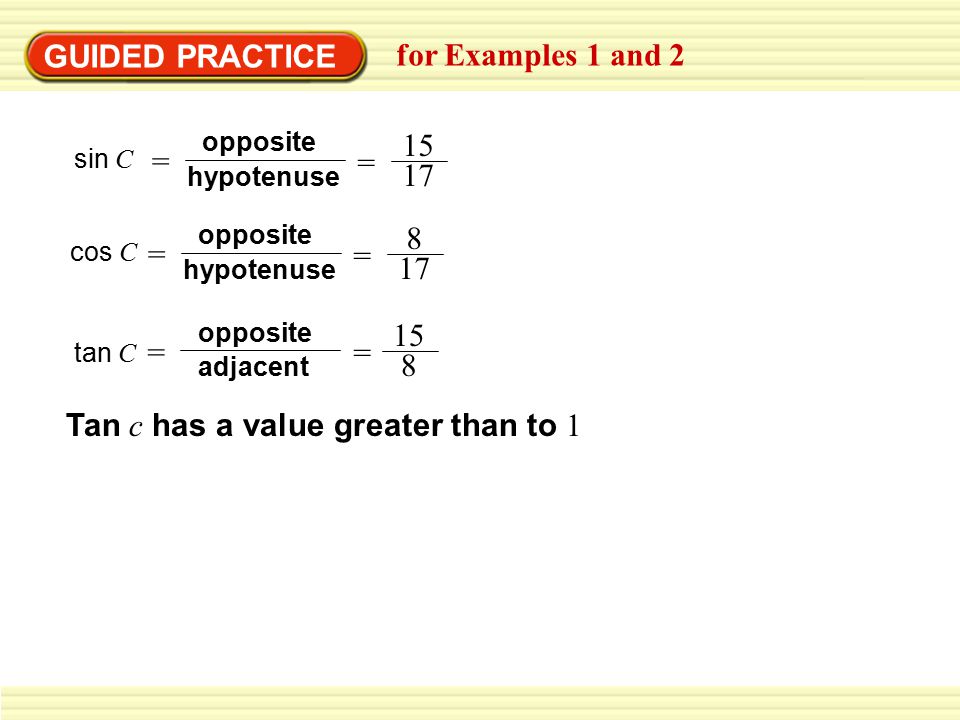 GUIDED PRACTICE for Examples 1 and 2 cos C = hypotenuse opposite = 8 17 tan C adjacent opposite = = 15 8 Tan c has a value greater than to 1 sin C = hypotenuse opposite = 15 17