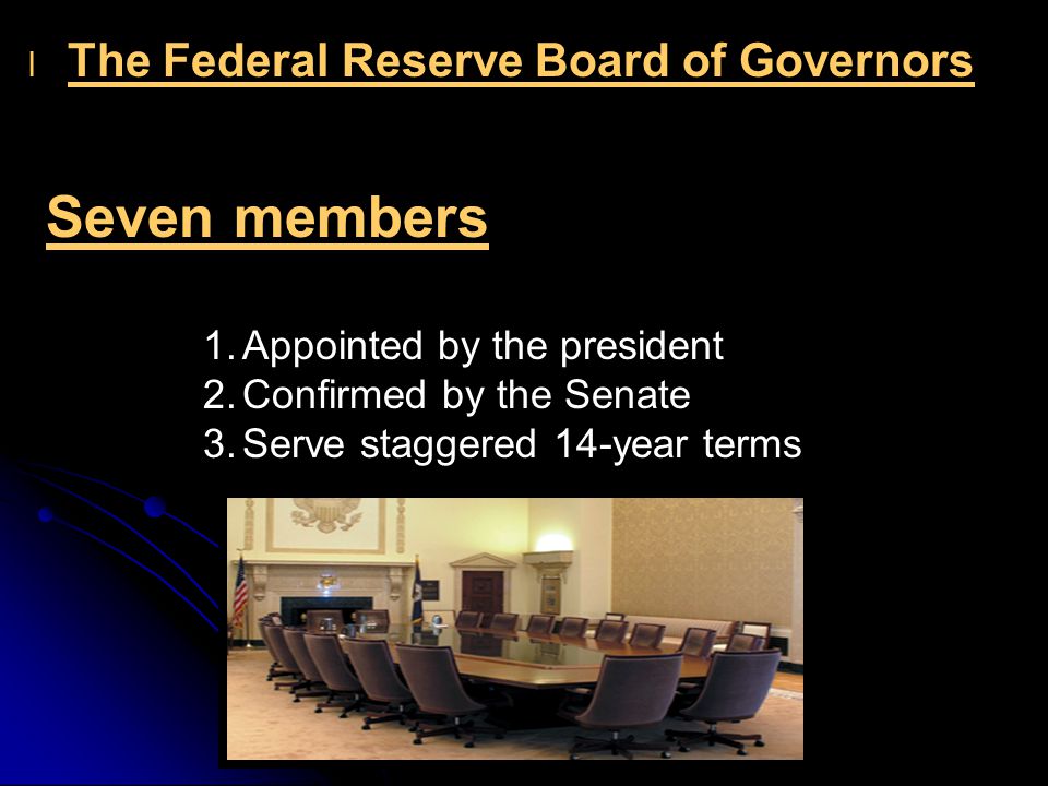 l l The Federal Reserve Board of Governors Seven members 1.Appointed by the president 2.Confirmed by the Senate 3.Serve staggered 14-year terms