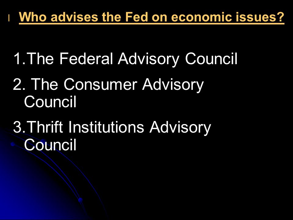 l l Who advises the Fed on economic issues. 1.The Federal Advisory Council 2.