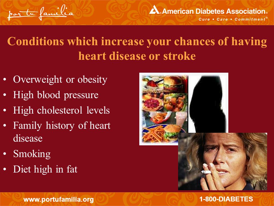 DIABETES Conditions which increase your chances of having heart disease or stroke Overweight or obesity High blood pressure High cholesterol levels Family history of heart disease Smoking Diet high in fat