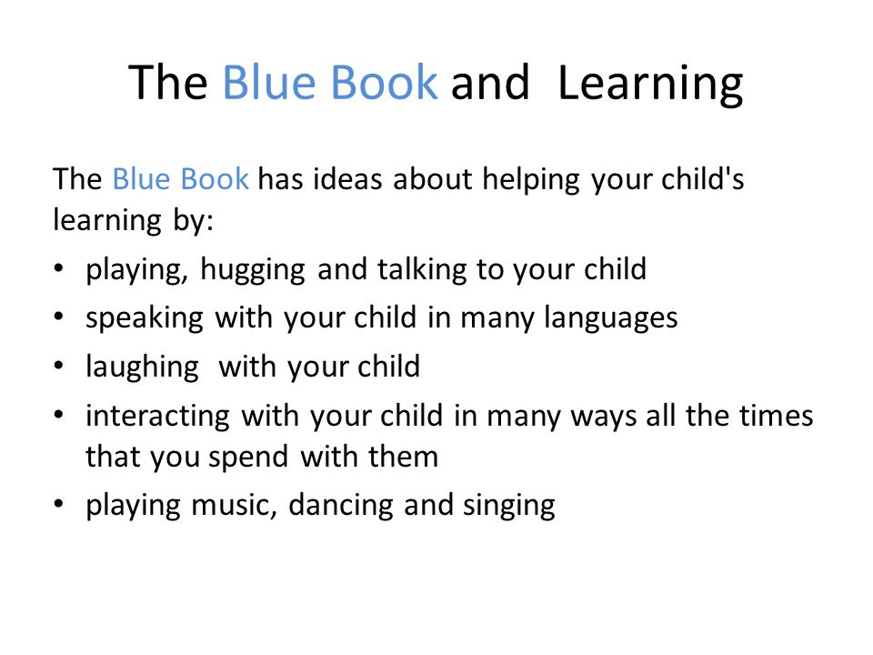 The Blue Book and Learning The Blue Book has ideas about helping your child s learning by: playing, hugging and talking to your child speaking with your child in many languages laughing with your child interacting with your child in many ways all the times that you spend with them playing music, dancing and singing