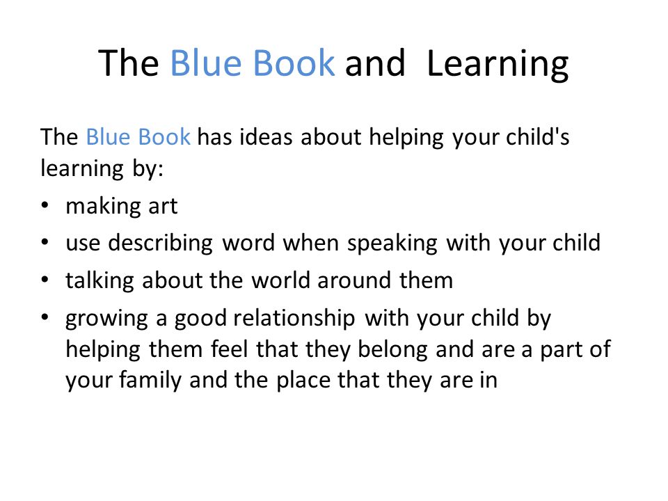 The Blue Book and Learning The Blue Book has ideas about helping your child s learning by: making art use describing word when speaking with your child talking about the world around them growing a good relationship with your child by helping them feel that they belong and are a part of your family and the place that they are in