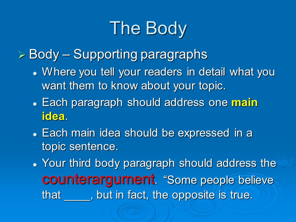 The Body  Body – Supporting paragraphs Where you tell your readers in detail what you want them to know about your topic.