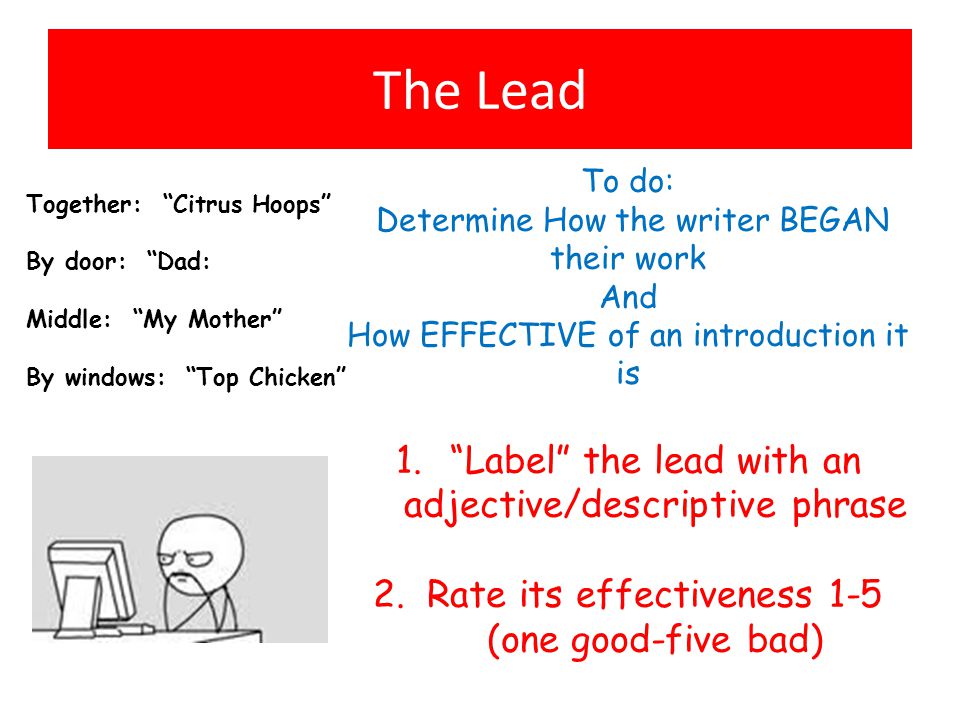 The Lead Together: Citrus Hoops By door: Dad: Middle: My Mother By windows: Top Chicken To do: Determine How the writer BEGAN their work And How EFFECTIVE of an introduction it is 1. Label the lead with an adjective/descriptive phrase 2.Rate its effectiveness 1-5 (one good-five bad)
