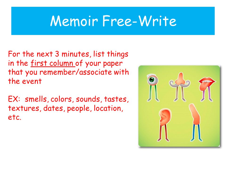 Memoir Free-Write For the next 3 minutes, list things in the first column of your paper that you remember/associate with the event EX: smells, colors, sounds, tastes, textures, dates, people, location, etc.