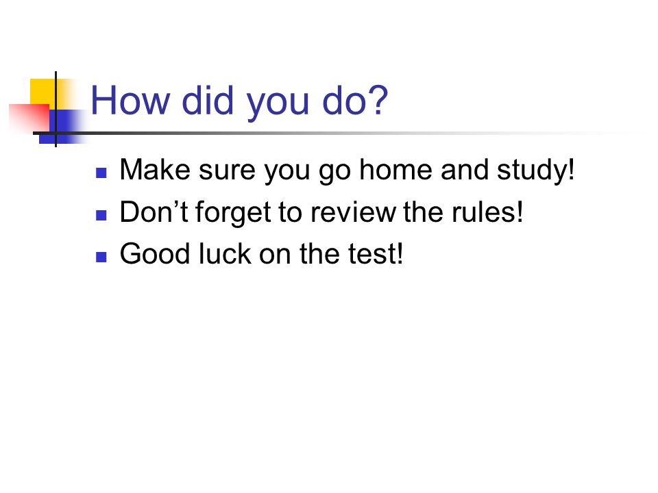 How did you do. Make sure you go home and study. Don’t forget to review the rules.