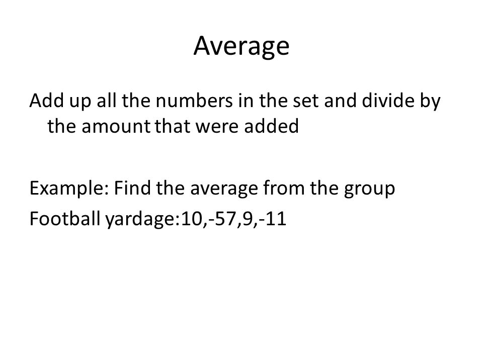 Average Add up all the numbers in the set and divide by the amount that were added Example: Find the average from the group Football yardage:10,-57,9,-11