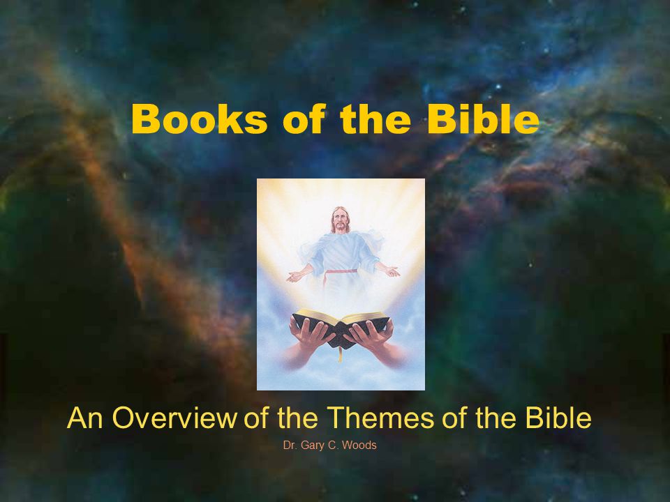 Books of the Bible An Overview of the Themes of the Bible Dr. Gary C. Woods
