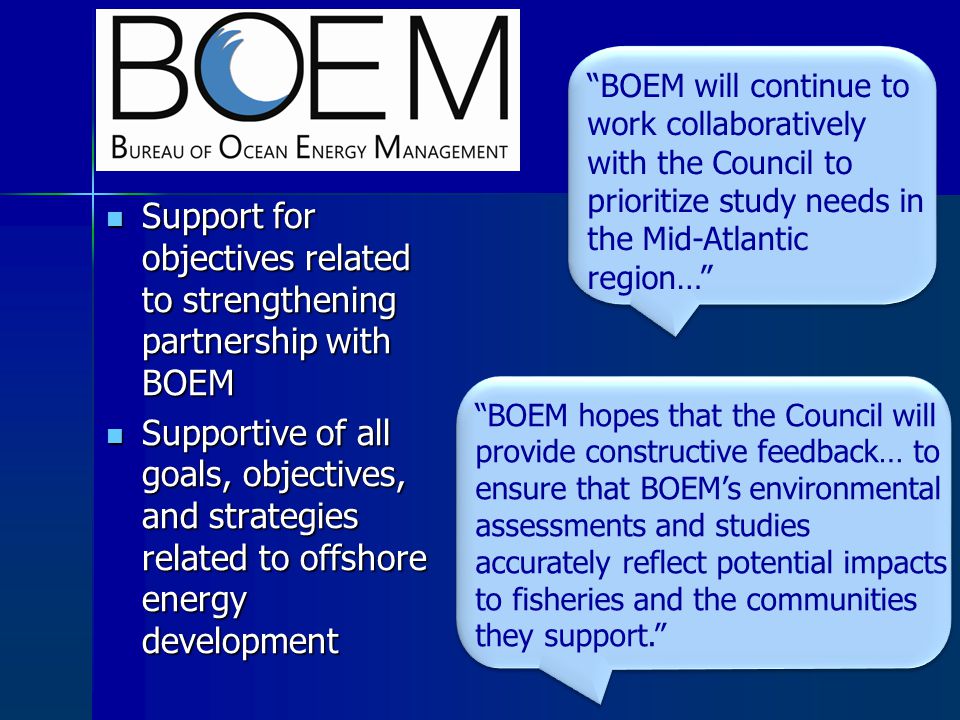 Support for objectives related to strengthening partnership with BOEM Support for objectives related to strengthening partnership with BOEM Supportive of all goals, objectives, and strategies related to offshore energy development Supportive of all goals, objectives, and strategies related to offshore energy development BOEM will continue to work collaboratively with the Council to prioritize study needs in the Mid-Atlantic region… BOEM hopes that the Council will provide constructive feedback… to ensure that BOEM’s environmental assessments and studies accurately reflect potential impacts to fisheries and the communities they support.