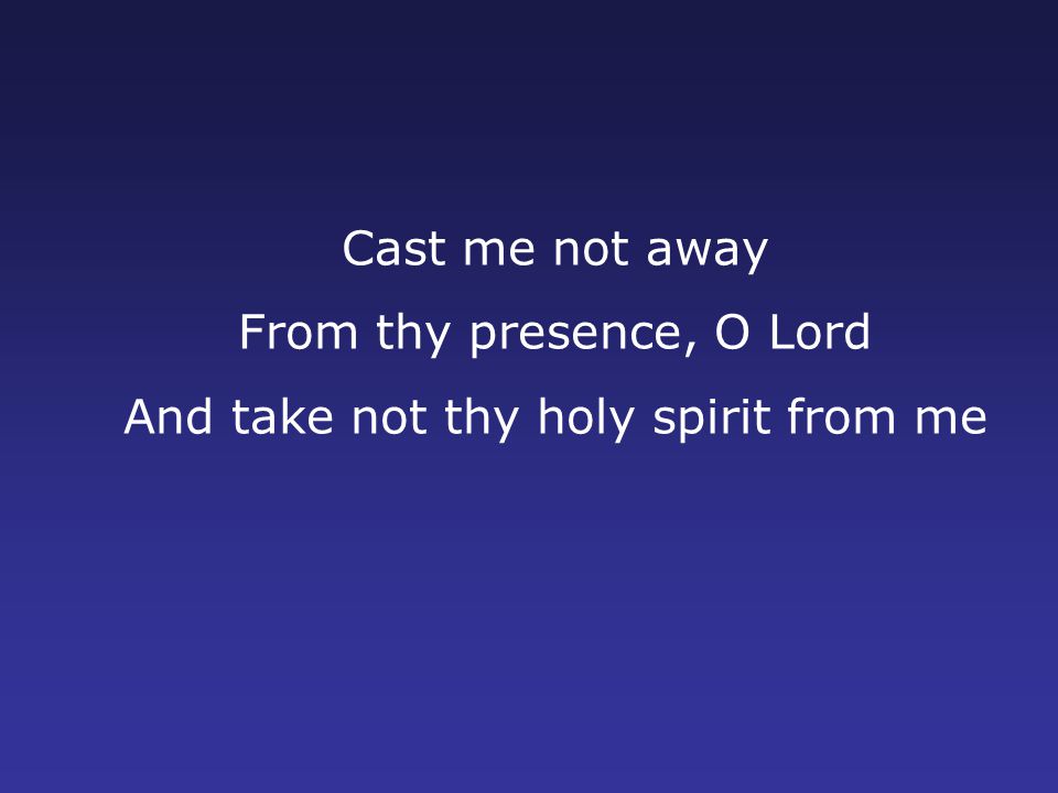 Cast me not away From thy presence, O Lord And take not thy holy spirit from me