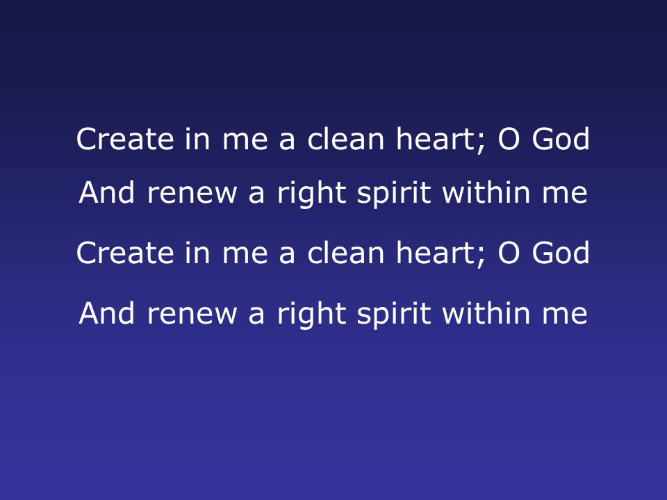 Create in me a clean heart; O God And renew a right spirit within me Create in me a clean heart; O God And renew a right spirit within me
