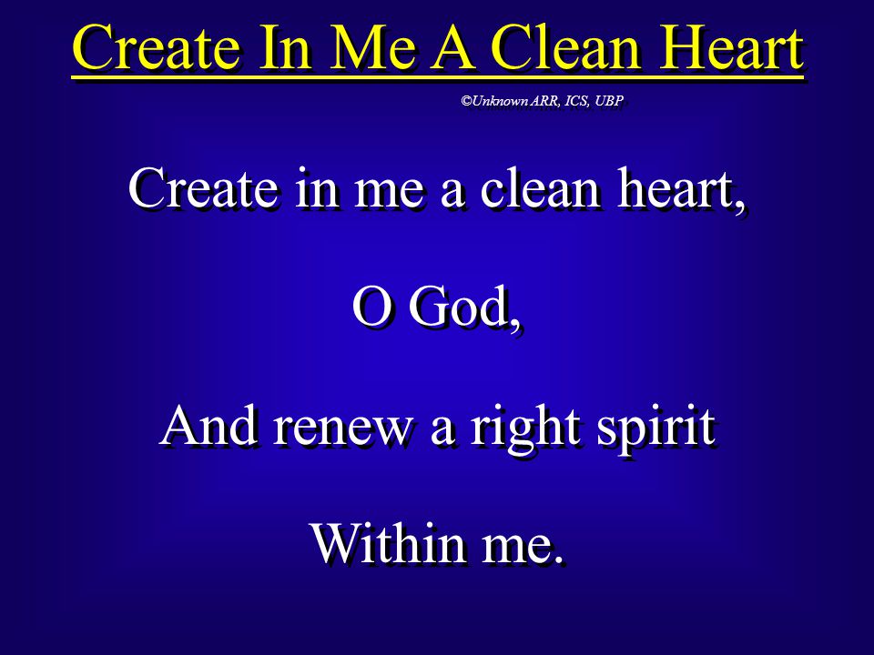 Create In Me A Clean Heart ©Unknown ARR, ICS, UBP Create in me a clean heart, O God, And renew a right spirit Within me.